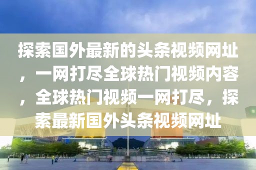 探索國(guó)外最新的頭條視頻網(wǎng)址，一網(wǎng)打盡全球熱門視頻內(nèi)容，全球熱門視頻一網(wǎng)打盡，探索最新國(guó)外頭條視頻網(wǎng)址