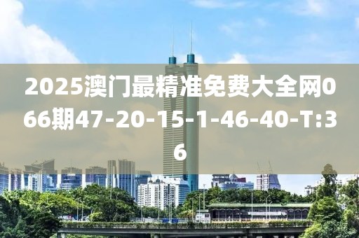 2025澳門最精準免費大全網066期47-20-15-1-46-40-T:36