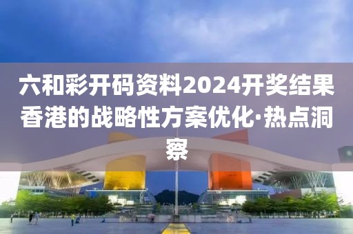 六和彩開碼資料2024開獎(jiǎng)結(jié)果香港的戰(zhàn)略性方案優(yōu)化·熱點(diǎn)洞察