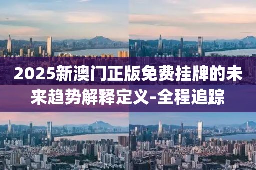 2025新澳門正版免費(fèi)掛牌的未來趨勢解釋定義-全程追蹤