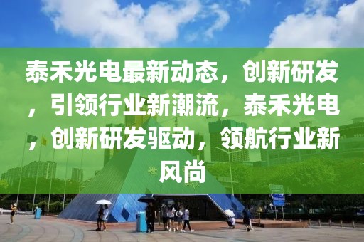 泰禾光電最新動態(tài)，創(chuàng)新研發(fā)，引領(lǐng)行業(yè)新潮流，泰禾光電，創(chuàng)新研發(fā)驅(qū)動，領(lǐng)航行業(yè)新風(fēng)尚