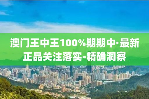 澳門(mén)王中王100%期期中·最新正品關(guān)注落實(shí)-精確洞察