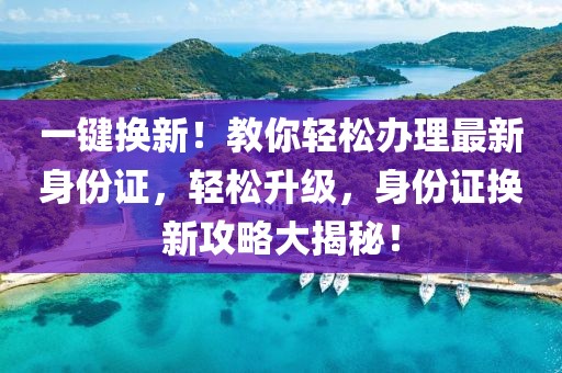 一鍵換新！教你輕松辦理最新身份證，輕松升級，身份證換新攻略大揭秘！