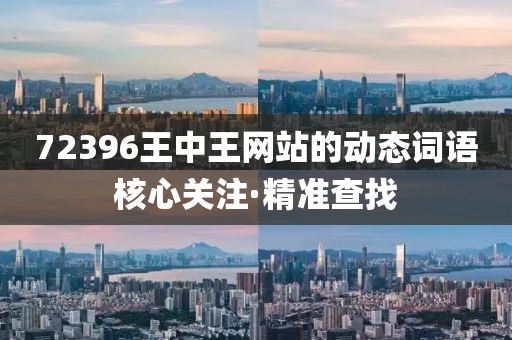72396王中王網(wǎng)站的動態(tài)詞語核心關(guān)注·精準(zhǔn)查找