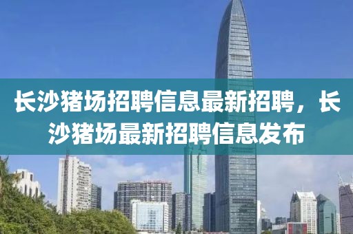 長沙豬場招聘信息最新招聘，長沙豬場最新招聘信息發(fā)布
