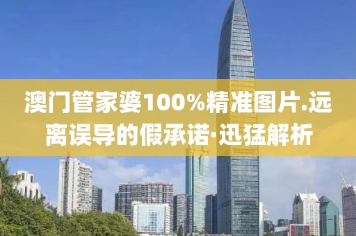 澳門管家婆100%精準(zhǔn)圖片.遠(yuǎn)離誤導(dǎo)的假承諾·迅猛解析