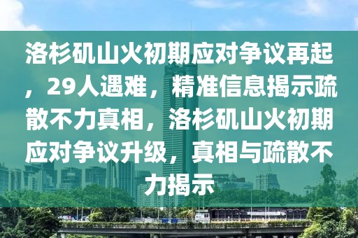 洛杉磯山火初期應對爭議再起，29人遇難，精準信息揭示疏散不力真相，洛杉磯山火初期應對爭議升級，真相與疏散不力揭示