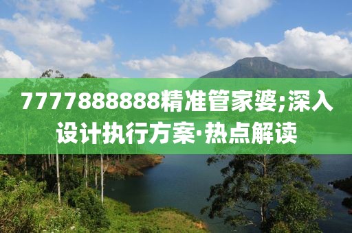 7777888888精準(zhǔn)管家婆;深入設(shè)計執(zhí)行方案·熱點解讀