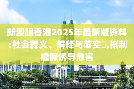 新澳跟香港2025年最新版資料:社會(huì)釋義、解釋與落實(shí)?,抵制虛假誘導(dǎo)危害