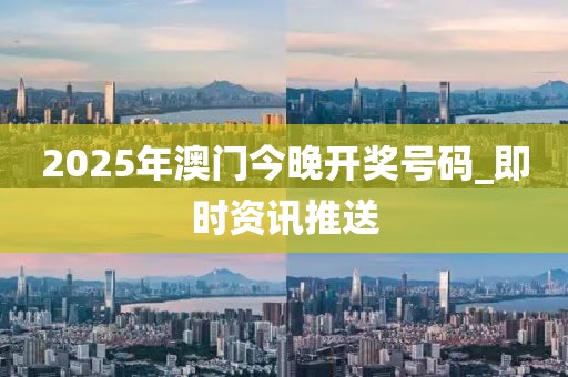 2025年澳門今晚開獎號碼_即時資訊推送