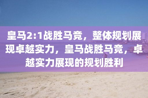 皇馬2:1戰(zhàn)勝馬競，整體規(guī)劃展現(xiàn)卓越實力，皇馬戰(zhàn)勝馬競，卓越實力展現(xiàn)的規(guī)劃勝利