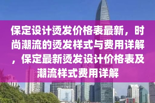 保定設(shè)計(jì)燙發(fā)價(jià)格表最新，時(shí)尚潮流的燙發(fā)樣式與費(fèi)用詳解，保定最新燙發(fā)設(shè)計(jì)價(jià)格表及潮流樣式費(fèi)用詳解