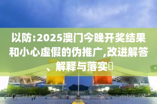 以防:2025澳門今晚開獎(jiǎng)結(jié)果和小心虛假的偽推廣,改進(jìn)解答、解釋與落實(shí)?