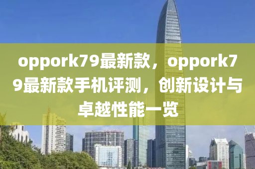 oppork79最新款，oppork79最新款手機(jī)評(píng)測(cè)，創(chuàng)新設(shè)計(jì)與卓越性能一覽