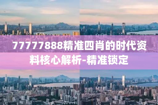 77777888精準四肖的時代資料核心解析-精準鎖定