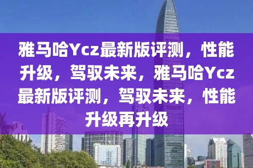雅馬哈Ycz最新版評測，性能升級，駕馭未來，雅馬哈Ycz最新版評測，駕馭未來，性能升級再升級