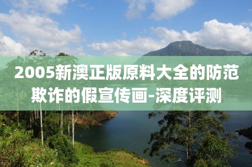 2005新澳正版原料大全的防范欺詐的假宣傳畫-深度評測