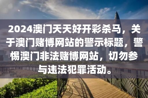 2024澳門天天好開(kāi)彩殺馬，關(guān)于澳門賭博網(wǎng)站的警示標(biāo)題，警惕澳門非法賭博網(wǎng)站，切勿參與違法犯罪活動(dòng)。