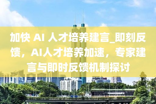 加快 AI 人才培養(yǎng)建言_即刻反饋，AI人才培養(yǎng)加速，專家建言與即時反饋機(jī)制探討