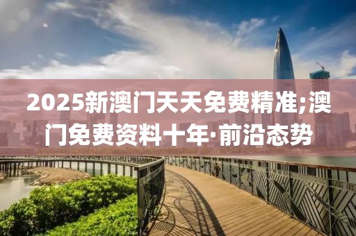2025新澳門天天免費精準(zhǔn);澳門免費資料十年·前沿態(tài)勢