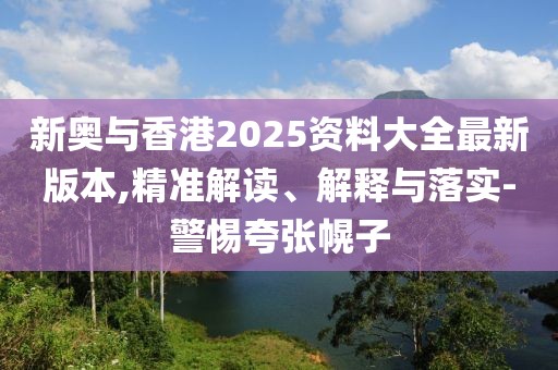 新奧與香港2025資料大全最新版本,精準(zhǔn)解讀、解釋與落實(shí)-警惕夸張幌子