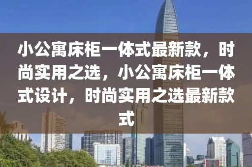 小公寓床柜一體式最新款，時(shí)尚實(shí)用之選，小公寓床柜一體式設(shè)計(jì)，時(shí)尚實(shí)用之選最新款式