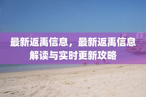最新返禹信息，最新返禹信息解讀與實時更新攻略