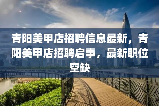 青陽美甲店招聘信息最新，青陽美甲店招聘啟事，最新職位空缺