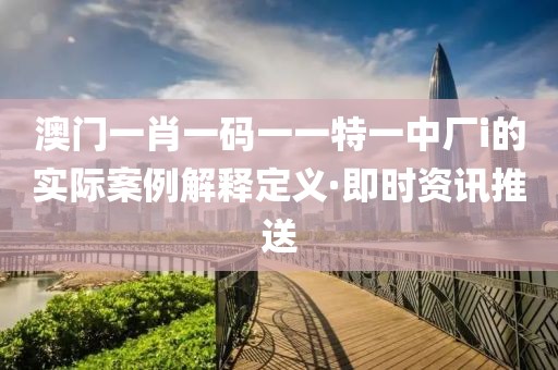 澳門一肖一碼一一特一中廠i的實(shí)際案例解釋定義·即時(shí)資訊推送