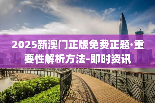 2025新澳門正版免費(fèi)正題·重要性解析方法-即時資訊