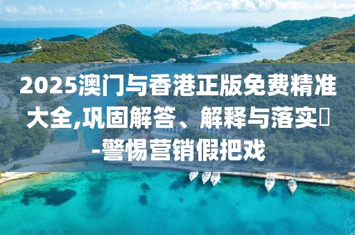 2025澳門與香港正版免費(fèi)精準(zhǔn)大全,鞏固解答、解釋與落實(shí)?-警惕營(yíng)銷假把戲