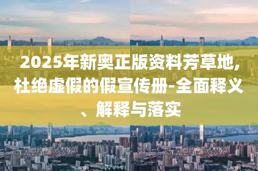 2025年新奧正版資料芳草地,杜絕虛假的假宣傳冊(cè)-全面釋義、解釋與落實(shí)