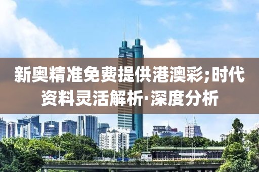新奧精準免費提供港澳彩;時代資料靈活解析·深度分析