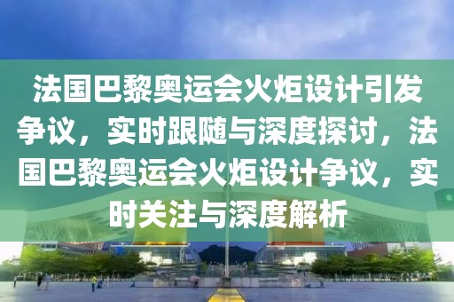 法國巴黎奧運(yùn)會火炬設(shè)計引發(fā)爭議，實(shí)時跟隨與深度探討，法國巴黎奧運(yùn)會火炬設(shè)計爭議，實(shí)時關(guān)注與深度解析