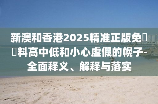 新澳和香港2025精準(zhǔn)正版免費(fèi)資料高中低和小心虛假的幌子-全面釋義、解釋與落實(shí)