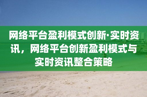 網(wǎng)絡(luò)平臺(tái)盈利模式創(chuàng)新·實(shí)時(shí)資訊，網(wǎng)絡(luò)平臺(tái)創(chuàng)新盈利模式與實(shí)時(shí)資訊整合策略