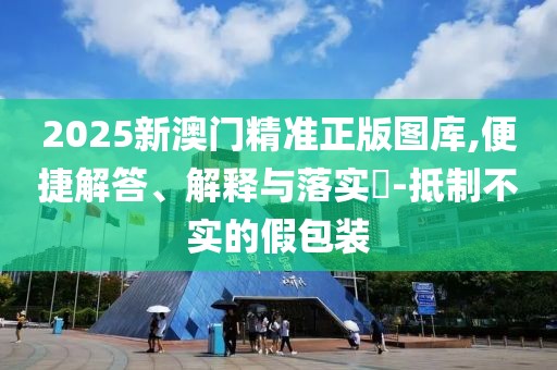 2025新澳門精準正版圖庫,便捷解答、解釋與落實?-抵制不實的假包裝