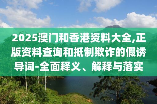 2025澳門和香港資料大全,正版資料查詢和抵制欺詐的假誘導(dǎo)詞-全面釋義、解釋與落實(shí)