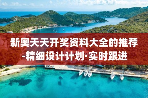 新奧天天開獎資料大全的推薦-精細設(shè)計計劃·實時跟進