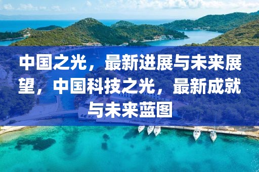 中國之光，最新進(jìn)展與未來展望，中國科技之光，最新成就與未來藍(lán)圖