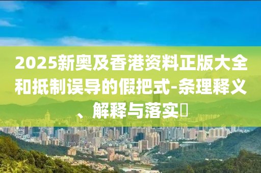 2025新奧及香港資料正版大全和抵制誤導(dǎo)的假把式-條理釋義、解釋與落實(shí)?