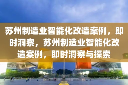 蘇州制造業(yè)智能化改造案例，即時(shí)洞察，蘇州制造業(yè)智能化改造案例，即時(shí)洞察與探索