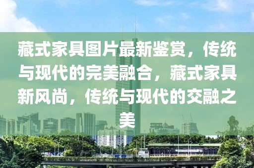 藏式家具圖片最新鑒賞，傳統(tǒng)與現(xiàn)代的完美融合，藏式家具新風尚，傳統(tǒng)與現(xiàn)代的交融之美