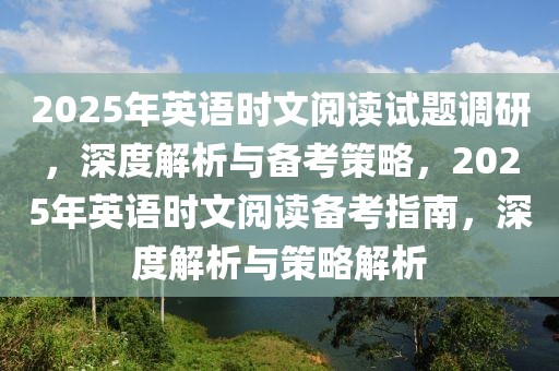 2025年英語時文閱讀試題調研，深度解析與備考策略，2025年英語時文閱讀備考指南，深度解析與策略解析