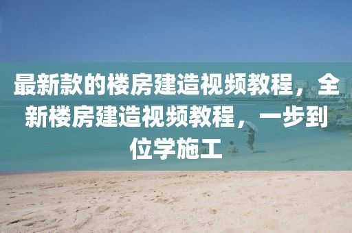 最新款的樓房建造視頻教程，全新樓房建造視頻教程，一步到位學(xué)施工