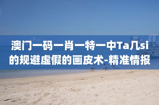 澳門(mén)一碼一肖一特一中Ta幾si的規(guī)避虛假的畫(huà)皮術(shù)-精準(zhǔn)情報(bào)