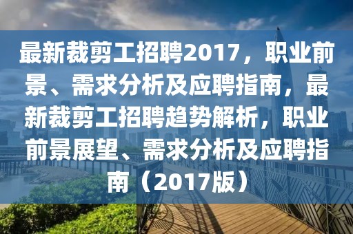 最新裁剪工招聘2017，職業(yè)前景、需求分析及應(yīng)聘指南，最新裁剪工招聘趨勢(shì)解析，職業(yè)前景展望、需求分析及應(yīng)聘指南（2017版）