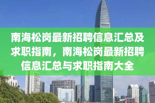 南海松崗最新招聘信息匯總及求職指南，南海松崗最新招聘信息匯總與求職指南大全