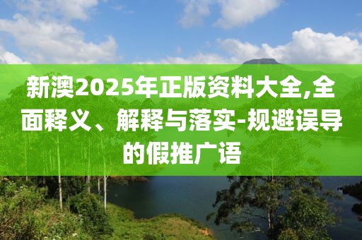 新澳2025年正版資料大全,全面釋義、解釋與落實(shí)-規(guī)避誤導(dǎo)的假推廣語