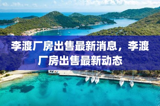 李渡廠房出售最新消息，李渡廠房出售最新動(dòng)態(tài)